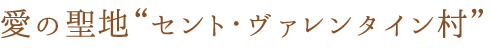 愛の聖地“セント・ヴァレンタイン村”